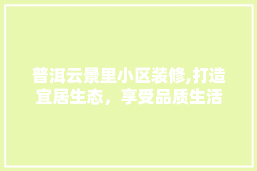 普洱云景里小区装修,打造宜居生态，享受品质生活