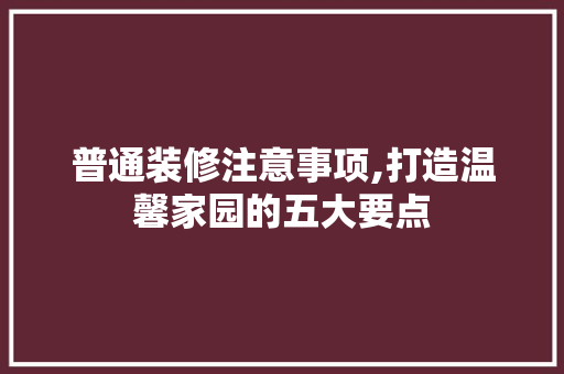 普通装修注意事项,打造温馨家园的五大要点 建筑设计