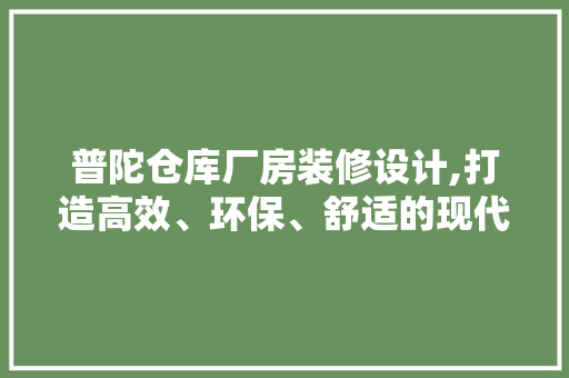 普陀仓库厂房装修设计,打造高效、环保、舒适的现代仓储空间