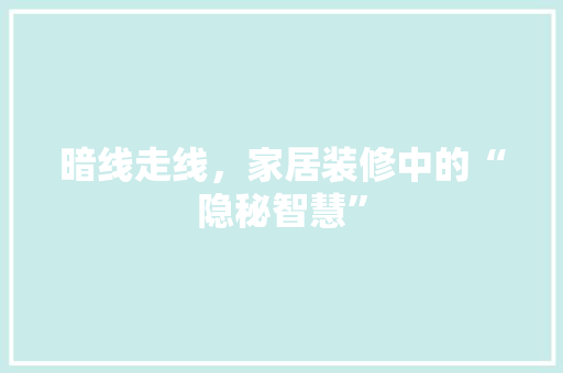 暗线走线，家居装修中的“隐秘智慧” 生态建筑设计