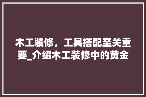 木工装修，工具搭配至关重要_介绍木工装修中的黄金搭档 工艺流程