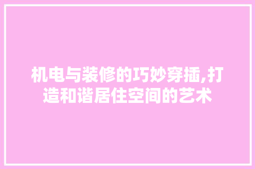 机电与装修的巧妙穿插,打造和谐居住空间的艺术 材料设备