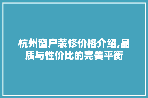 杭州窗户装修价格介绍,品质与性价比的完美平衡 知识问答