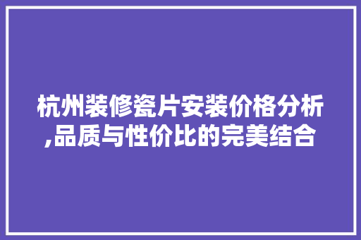 杭州装修瓷片安装价格分析,品质与性价比的完美结合