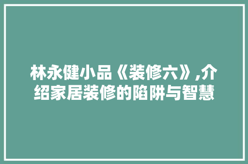 林永健小品《装修六》,介绍家居装修的陷阱与智慧 施工技术