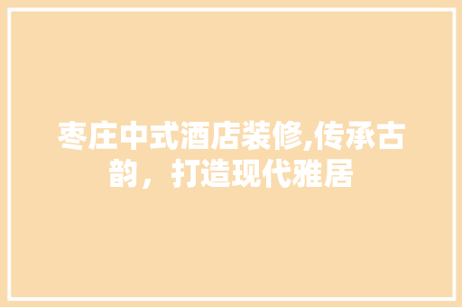 枣庄中式酒店装修,传承古韵，打造现代雅居 住宅建筑设计