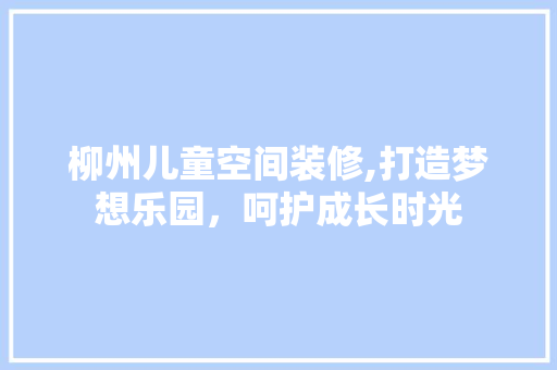 柳州儿童空间装修,打造梦想乐园，呵护成长时光 公共建筑设计