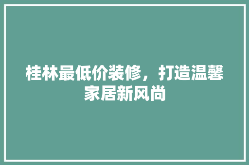 桂林最低价装修，打造温馨家居新风尚 知识问答