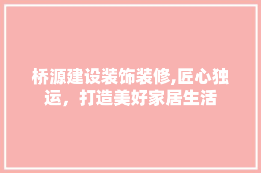 桥源建设装饰装修,匠心独运，打造美好家居生活 知识问答