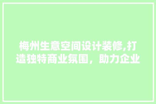 梅州生意空间设计装修,打造独特商业氛围，助力企业腾飞 常见问题