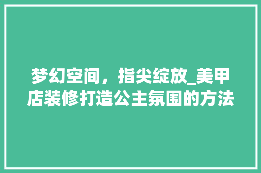 梦幻空间，指尖绽放_美甲店装修打造公主氛围的方法分析 材料设备