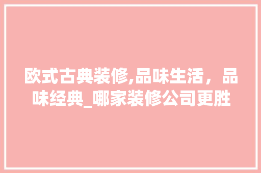 欧式古典装修,品味生活，品味经典_哪家装修公司更胜一筹 知识问答