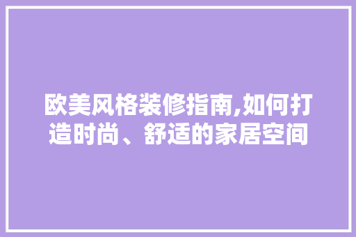 欧美风格装修指南,如何打造时尚、舒适的家居空间