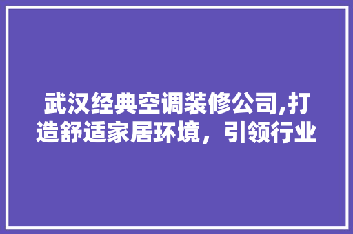 武汉经典空调装修公司,打造舒适家居环境，引领行业新潮流 常见问题