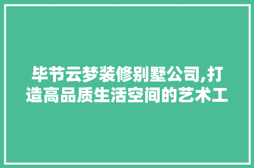 毕节云梦装修别墅公司,打造高品质生活空间的艺术工匠