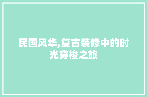 民国风华,复古装修中的时光穿梭之旅 施工工艺
