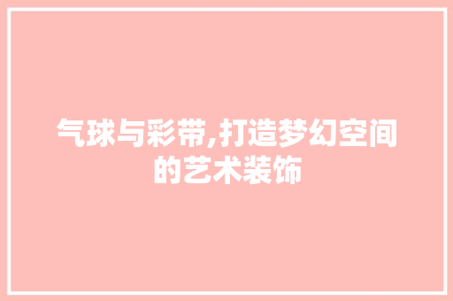 气球与彩带,打造梦幻空间的艺术装饰