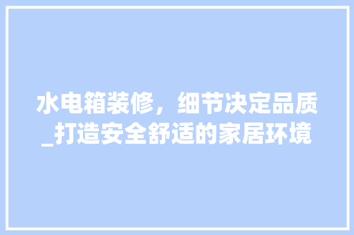 水电箱装修，细节决定品质_打造安全舒适的家居环境 知识问答