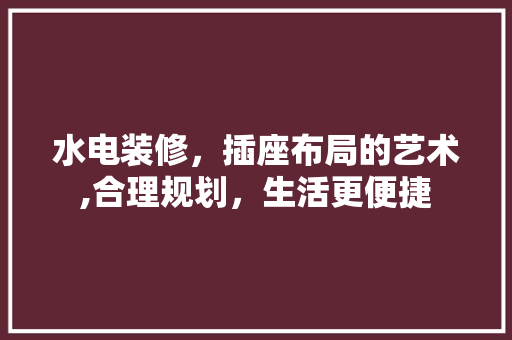 水电装修，插座布局的艺术,合理规划，生活更便捷