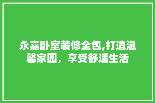 永嘉卧室装修全包,打造温馨家园，享受舒适生活