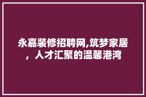 永嘉装修招聘网,筑梦家居，人才汇聚的温馨港湾