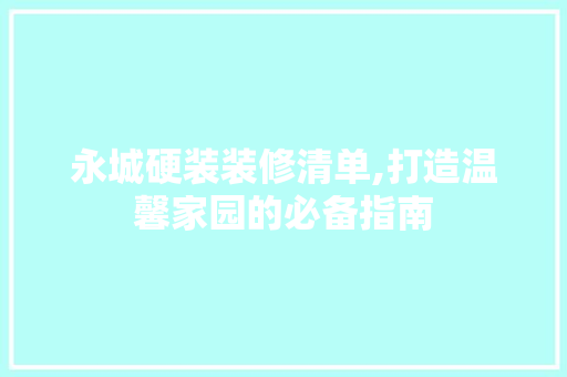 永城硬装装修清单,打造温馨家园的必备指南