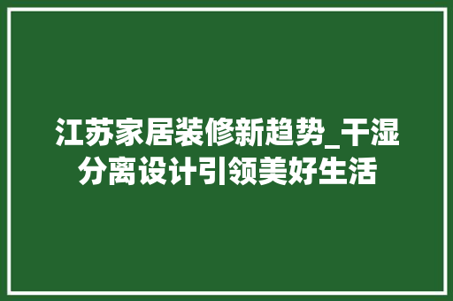 江苏家居装修新趋势_干湿分离设计引领美好生活 新型材料