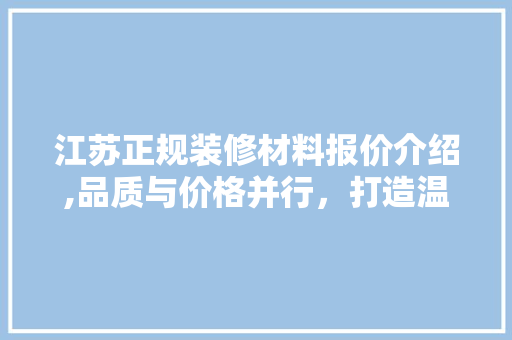江苏正规装修材料报价介绍,品质与价格并行，打造温馨家居 常见问题