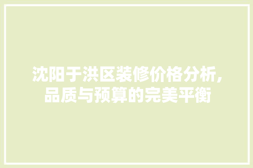 沈阳于洪区装修价格分析,品质与预算的完美平衡 生态建筑设计