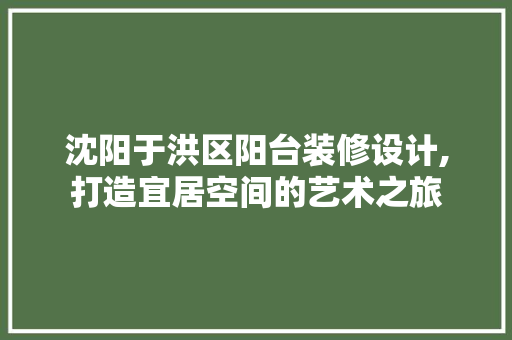 沈阳于洪区阳台装修设计,打造宜居空间的艺术之旅