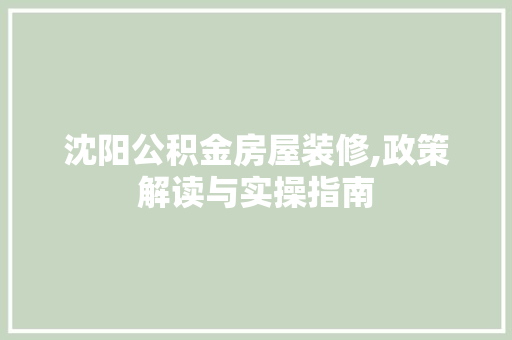 沈阳公积金房屋装修,政策解读与实操指南