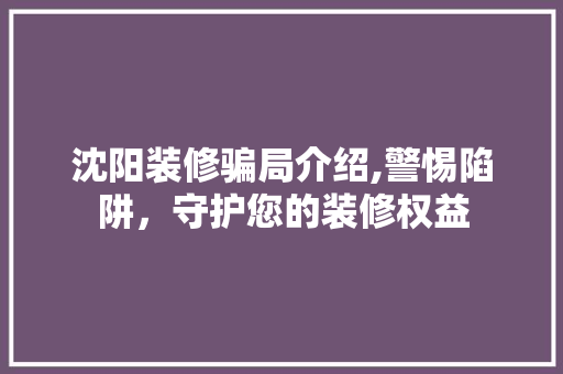 沈阳装修骗局介绍,警惕陷阱，守护您的装修权益 设计原则