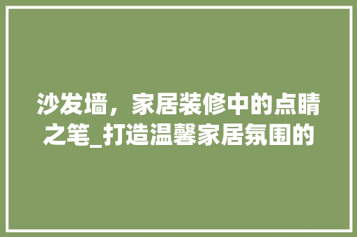 沙发墙，家居装修中的点睛之笔_打造温馨家居氛围的艺术之旅 材料设备