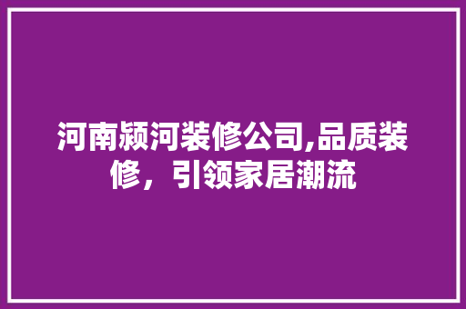 河南颍河装修公司,品质装修，引领家居潮流