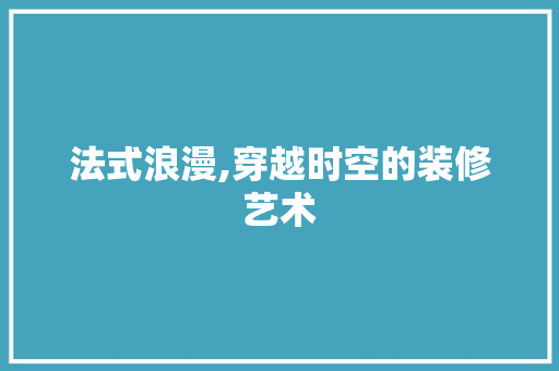法式浪漫,穿越时空的装修艺术 建筑设计