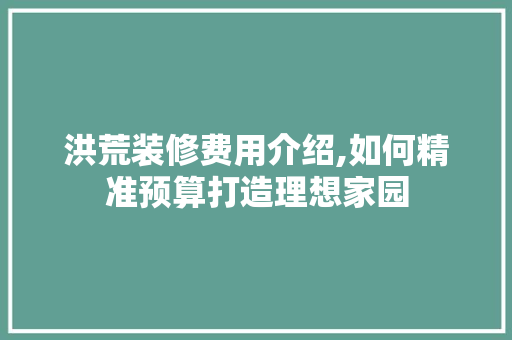 洪荒装修费用介绍,如何精准预算打造理想家园 建筑设计