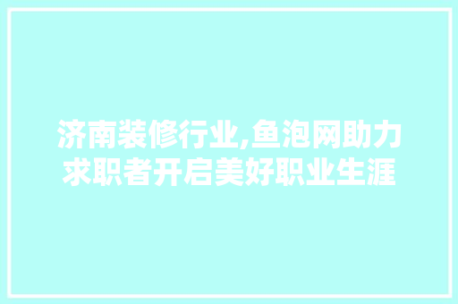 济南装修行业,鱼泡网助力求职者开启美好职业生涯 常见问题