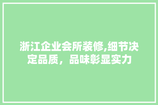 浙江企业会所装修,细节决定品质，品味彰显实力
