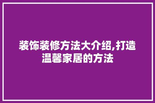 装饰装修方法大介绍,打造温馨家居的方法 施工工艺