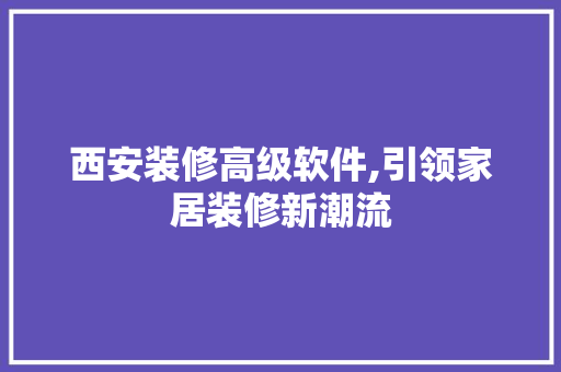 西安装修高级软件,引领家居装修新潮流 常见问题