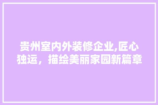 贵州室内外装修企业,匠心独运，描绘美丽家园新篇章