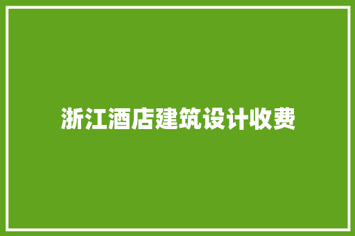 浙江酒店建筑设计收费 施工工艺