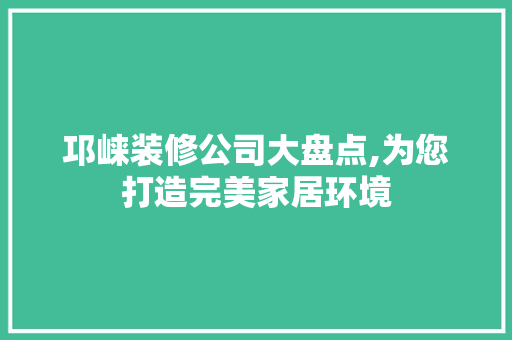 邛崃装修公司大盘点,为您打造完美家居环境 新型材料