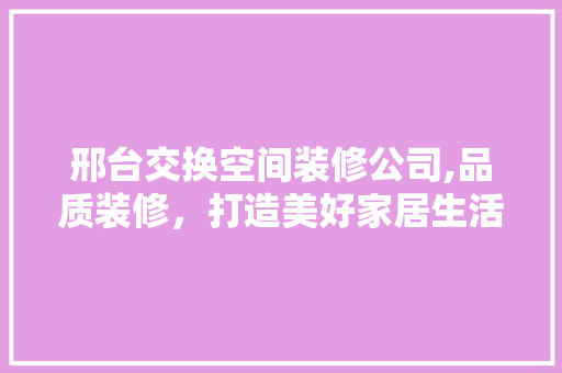 邢台交换空间装修公司,品质装修，打造美好家居生活 常见问题