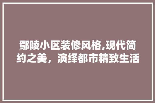 鄢陵小区装修风格,现代简约之美，演绎都市精致生活 新型材料