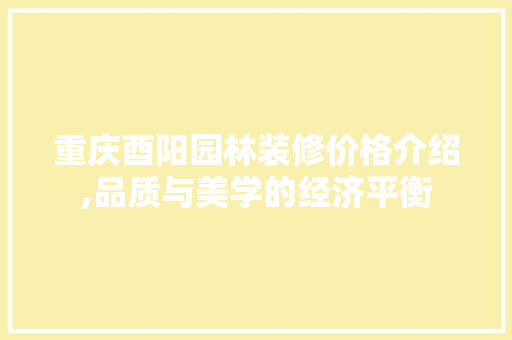 重庆酉阳园林装修价格介绍,品质与美学的经济平衡