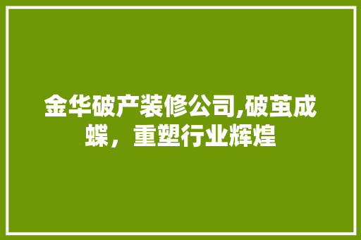 金华破产装修公司,破茧成蝶，重塑行业辉煌
