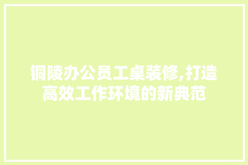 铜陵办公员工桌装修,打造高效工作环境的新典范 施工技术