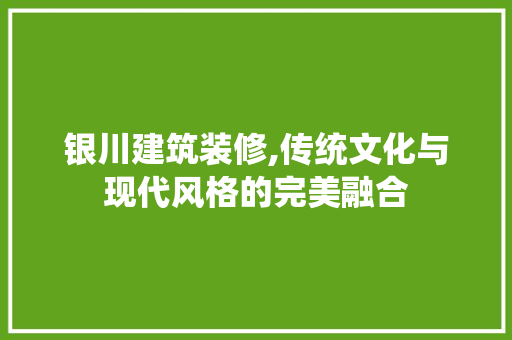 银川建筑装修,传统文化与现代风格的完美融合