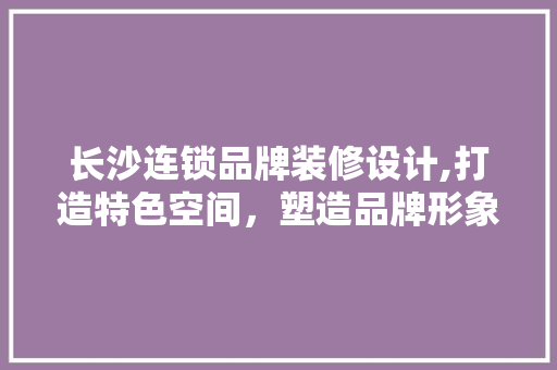 长沙连锁品牌装修设计,打造特色空间，塑造品牌形象 常用建材